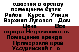 сдается в аренду помещение бутик › Район ­ Курск › Улица ­ Верхняя Луговая › Дом ­ 13 › Цена ­ 500 - Все города Недвижимость » Помещения аренда   . Приморский край,Уссурийский г. о. 